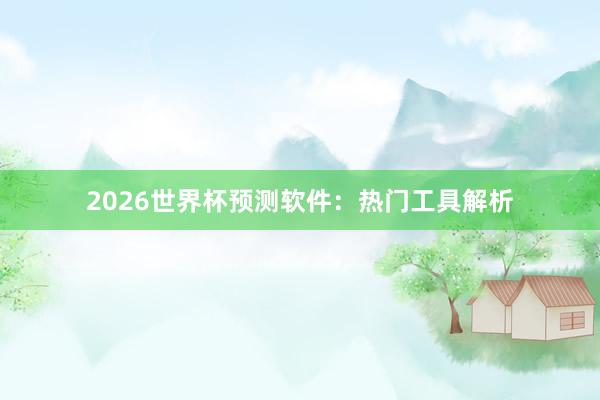 2026世界杯预测软件：热门工具解析