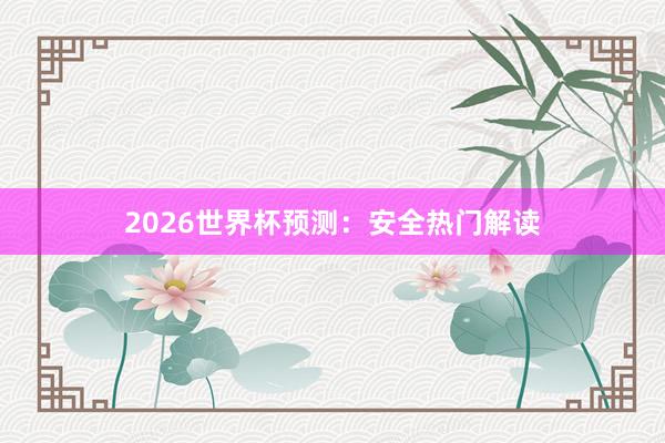 2026世界杯预测:安全热门解读
