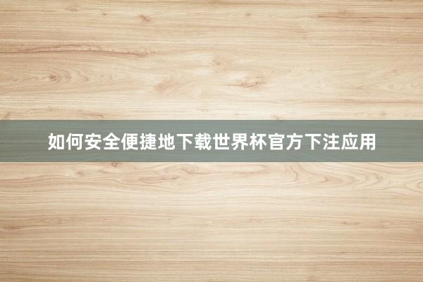 如何安全便捷地下载世界杯官方下注应用