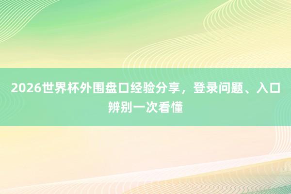 2026世界杯外围盘口经验分享，登录问题、入口辨别一次看懂