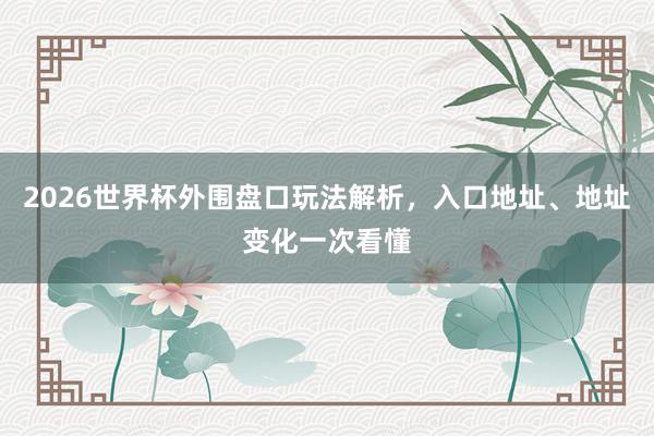 2026世界杯外围盘口玩法解析，入口地址、地址变化一次看懂