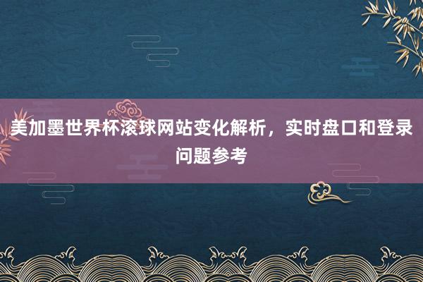 美加墨世界杯滚球网站变化解析，实时盘口和登录问题参考