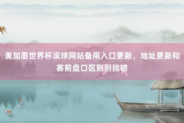 美加墨世界杯滚球网站备用入口更新，地址更新和赛前盘口区别别找错
