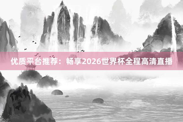 优质平台推荐:畅享2026世界杯全程高清直播