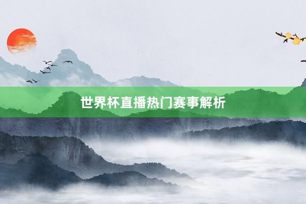 世界杯直播热门赛事解析