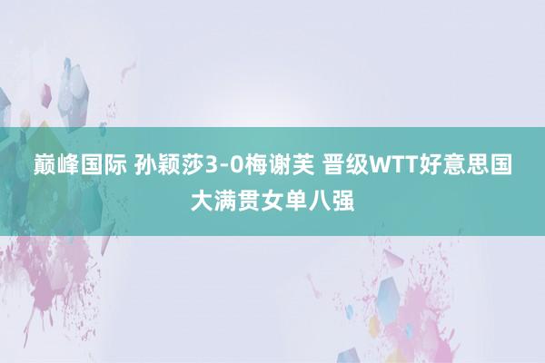 巅峰国际 孙颖莎3-0梅谢芙 晋级WTT好意思国大满贯女单八强