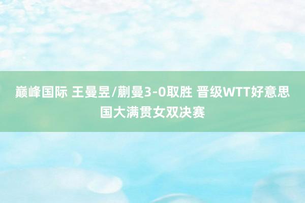 巅峰国际 王曼昱/蒯曼3-0取胜 晋级WTT好意思国大满贯女双决赛